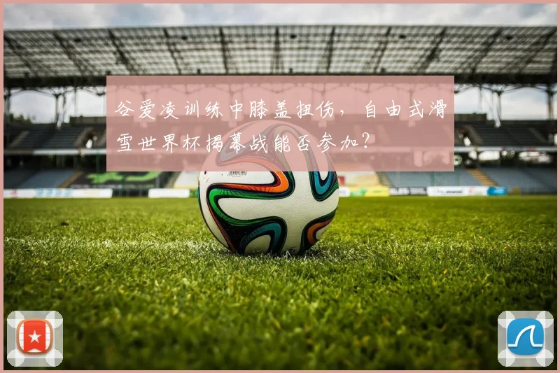 谷爱凌训练中膝盖扭伤，自由式滑雪世界杯揭幕战能否参加？
