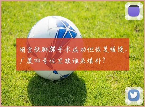 胡金秋脚踝手术成功但恢复缓慢,广厦四号位空缺谁来填补?