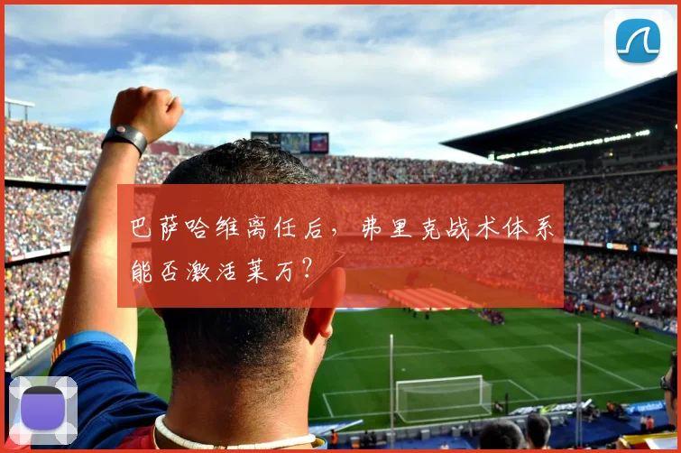 巴萨哈维离任后,弗里克战术体系能否激活莱万?