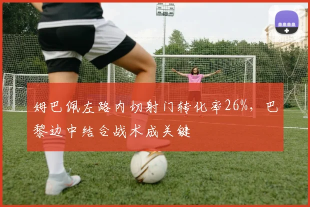 姆巴佩左路内切射门转化率26%,巴黎边中结合战术成关键