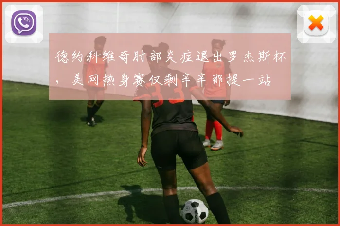 德约科维奇肘部炎症退出罗杰斯杯,美网热身赛仅剩辛辛那提一站