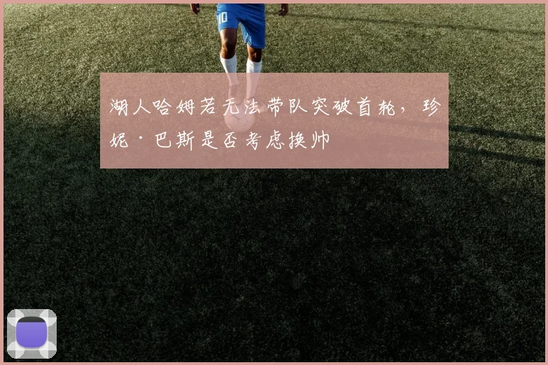 湖人哈姆若无法带队突破首轮,珍妮·巴斯是否考虑换帅
