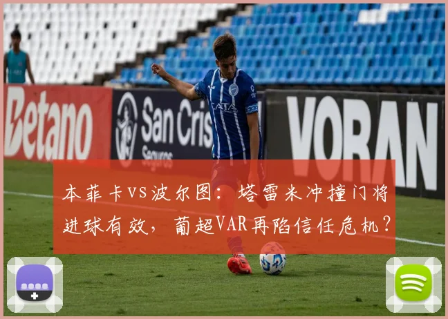 本菲卡vs波尔图：塔雷米冲撞门将进球有效，葡超VAR再陷信任危机？