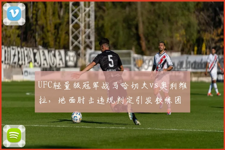 UFC轻量级冠军战马哈切夫vs奥利维拉,地面肘击违规判定引发教练团队互殴