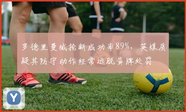 罗德里曼城抢断成功率89%，英媒质疑其防守动作经常逃脱黄牌处罚