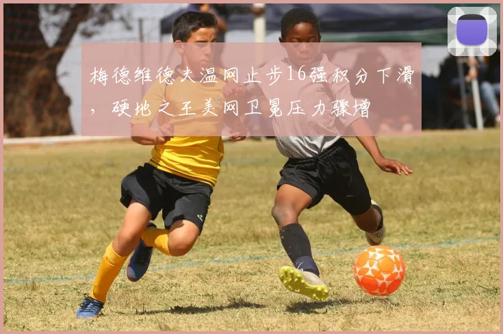 梅德维德夫温网止步16强积分下滑,硬地之王美网卫冕压力骤增