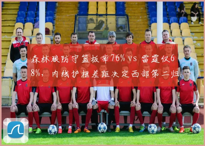 森林狼防守篮板率76% vs 雷霆仅68%，内线护框差距决定西部第二归属