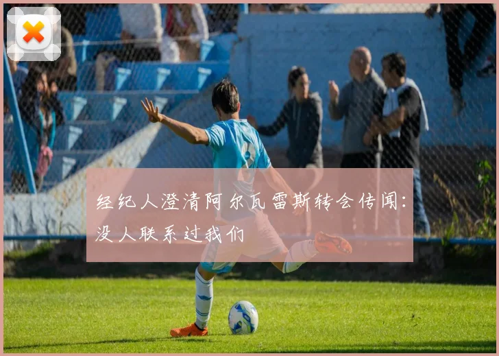 经纪人澄清阿尔瓦雷斯转会传闻：没人联系过我们