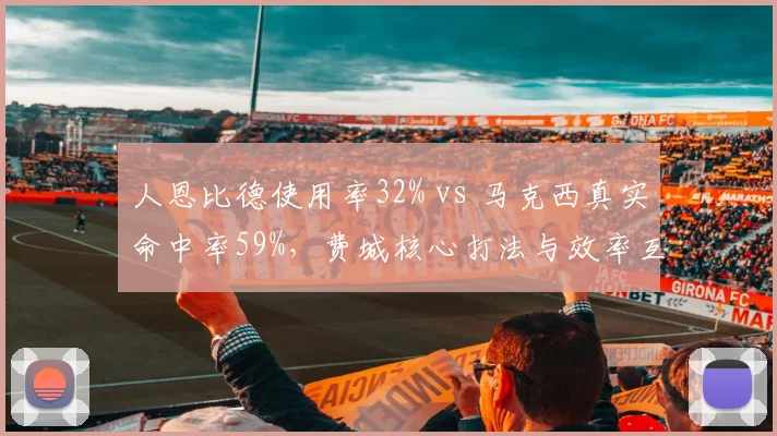 人恩比德使用率32% vs 马克西真实命中率59%,费城核心打法与效率互补性遭质疑