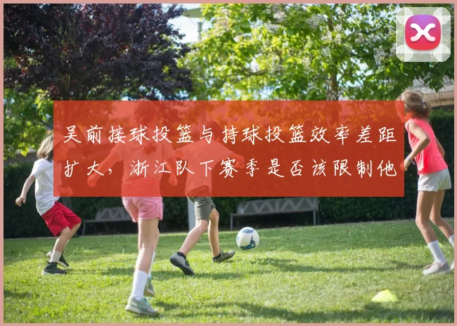 吴前接球投篮与持球投篮效率差距扩大，浙江队下赛季是否该限制他持球权？